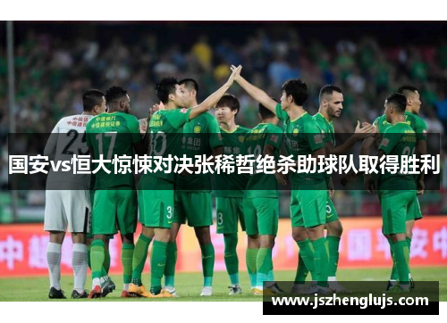 国安vs恒大惊悚对决张稀哲绝杀助球队取得胜利