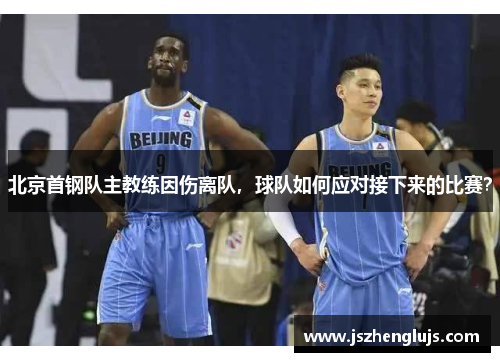 北京首钢队主教练因伤离队，球队如何应对接下来的比赛？