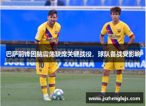 巴萨前锋因脑震荡缺席关键战役，球队备战受影响