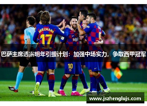 巴萨主席透露明年引援计划：加强中场实力，争取西甲冠军