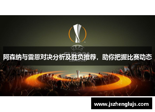 阿森纳与雷恩对决分析及胜负推荐，助你把握比赛动态
